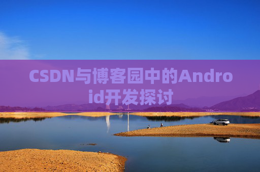 CSDN与博客园中的Android开发探讨